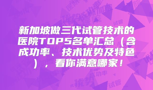 新加坡做三代试管技术的医院TOP5名单汇总（含成功率、技术优势及特色），看你满意哪家！
