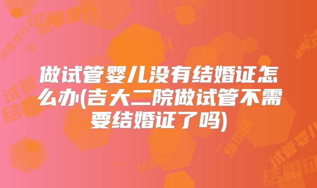 做试管婴儿没有结婚证怎么办(吉大二院做试管不需要结婚证了吗)