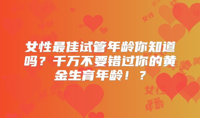 女性最佳试管年龄你知道吗?千万不要错过你的黄金生育年龄!?