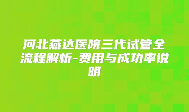 河北燕达医院三代试管全流程解析-费用与成功率说明