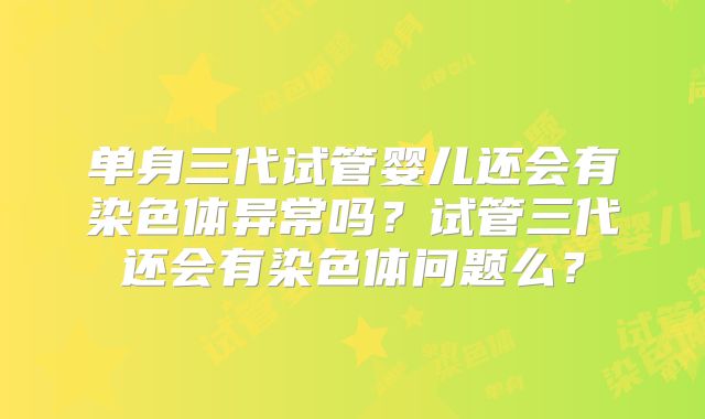 单身三代试管婴儿还会有染色体异常吗？试管三代还会有染色体问题么？