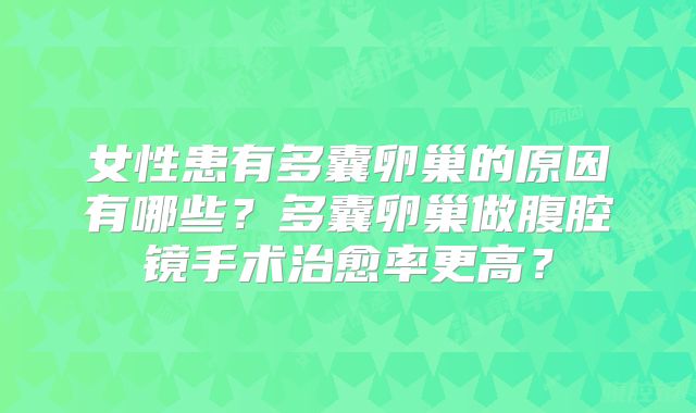 女性患有多囊卵巢的原因有哪些?多囊卵巢做腹腔镜手术治愈率更高?