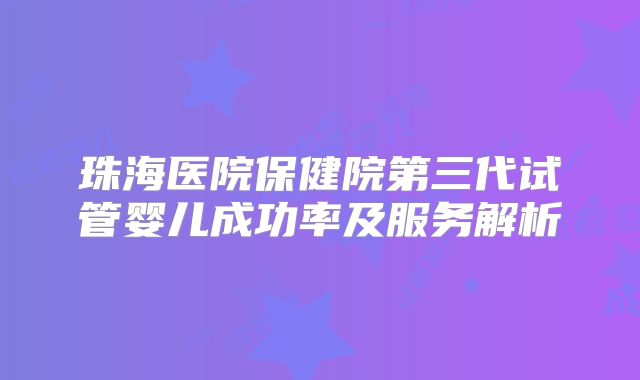 珠海医院保健院第三代试管婴儿成功率及服务解析