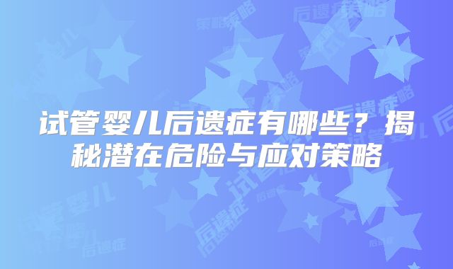 试管婴儿后遗症有哪些？揭秘潜在危险与应对策略