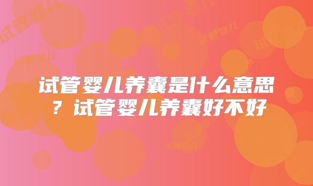 试管婴儿养囊是什么意思?试管婴儿养囊好不好