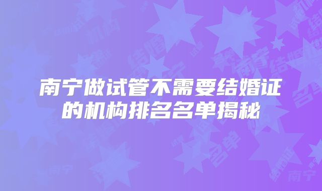 南宁做试管不需要结婚证的机构排名名单揭秘