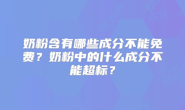 奶粉含有哪些成分不能免费？奶粉中的什么成分不能超标？