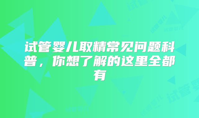 试管婴儿取精常见问题科普，你想了解的这里全都有