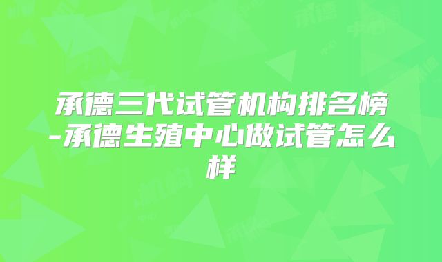 承德三代试管机构排名榜-承德生殖中心做试管怎么样