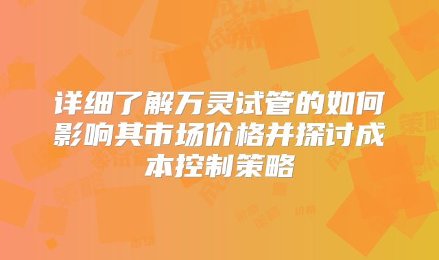 详细了解万灵试管的如何影响其市场价格并探讨成本控制策略
