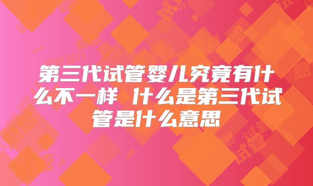 第三代试管婴儿究竟有什么不一样 什么是第三代试管是什么意思