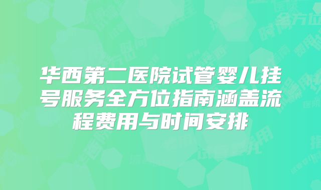 华西第二医院试管婴儿挂号服务全方位指南涵盖流程费用与时间安排