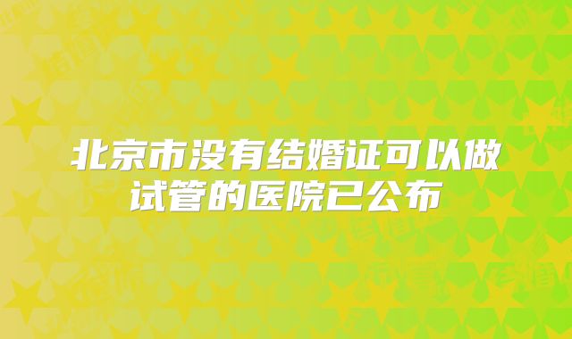 北京市没有结婚证可以做试管的医院已公布