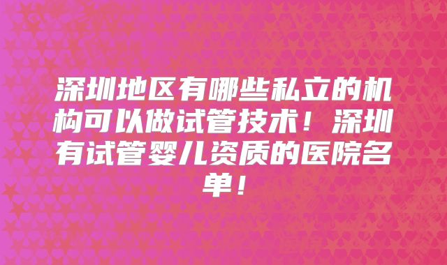 深圳地区有哪些私立的机构可以做试管技术！深圳有试管婴儿资质的医院名单！