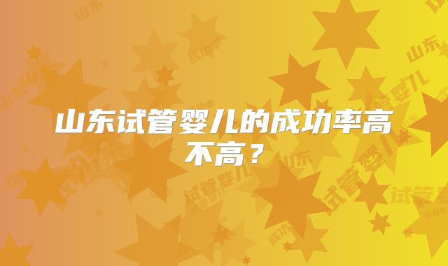 山东试管婴儿的成功率高不高?