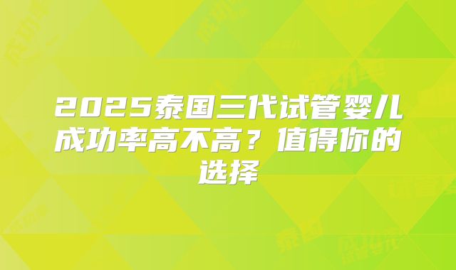 2025泰国三代试管婴儿成功率高不高？值得你的选择