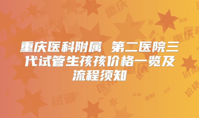 重庆医科附属 第二医院三代试管生孩孩价格一览及流程须知