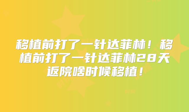 移植前打了一针达菲林!移植前打了一针达菲林28天返院啥时候移植!