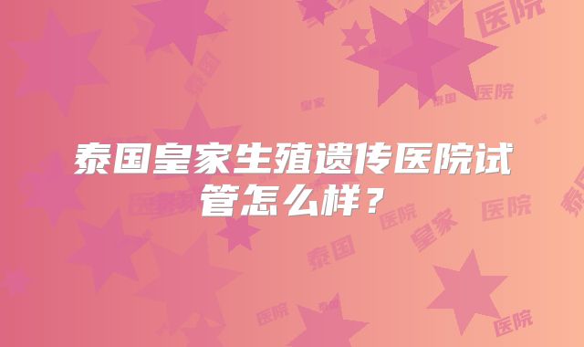 泰国皇家生殖遗传医院试管怎么样？