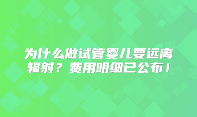 为什么做试管婴儿要远离辐射？费用明细已公布！