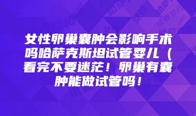 女性卵巢囊肿会影响手术吗哈萨克斯坦试管婴儿（看完不要迷茫！卵巢有囊肿能做试管吗！