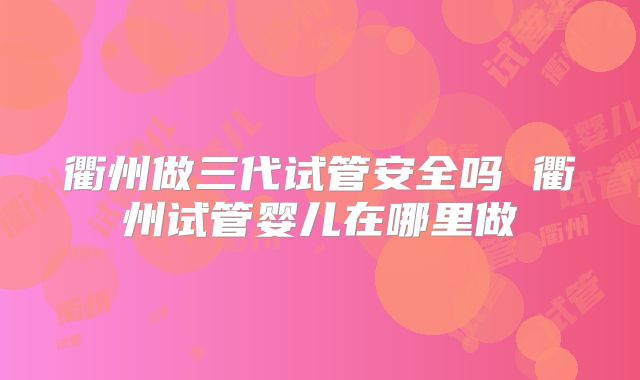衢州做三代试管安全吗 衢州试管婴儿在哪里做