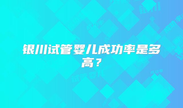 银川试管婴儿成功率是多高?