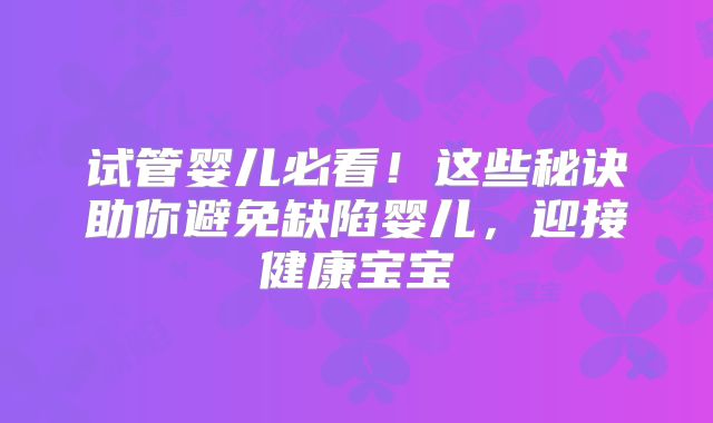 试管婴儿必看！这些秘诀助你避免缺陷婴儿，迎接健康宝宝