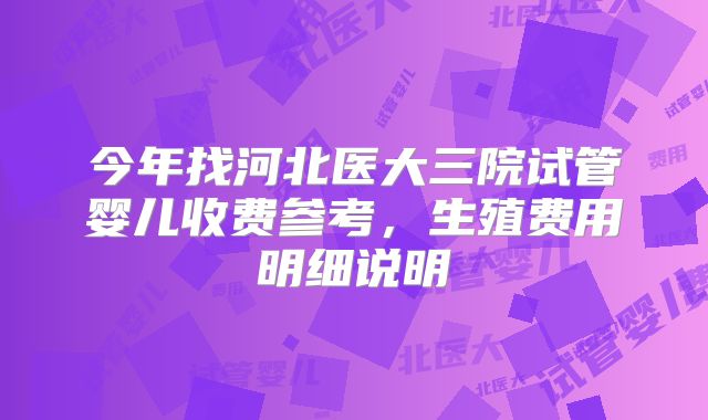 今年找河北医大三院试管婴儿收费参考，生殖费用明细说明