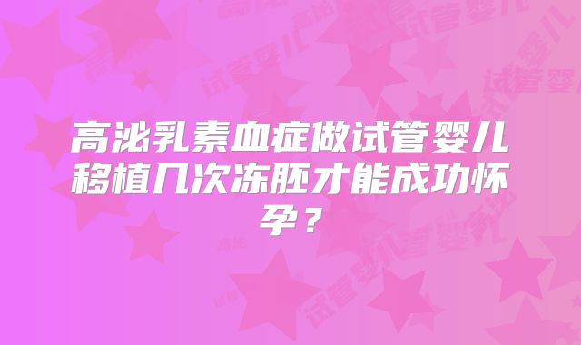 高泌乳素血症做试管婴儿移植几次冻胚才能成功怀孕？