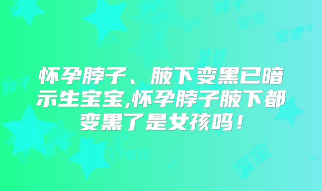 怀孕脖子、腋下变黑已暗示生宝宝,怀孕脖子腋下都变黑了是女孩吗!