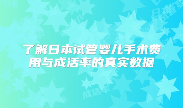 了解日本试管婴儿手术费用与成活率的真实数据