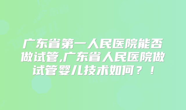 广东省第一人民医院能否做试管,广东省人民医院做试管婴儿技术如何?!
