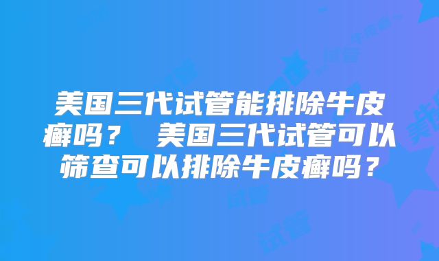 美国三代试管能排除牛皮癣吗？ 美国三代试管可以筛查可以排除牛皮癣吗？