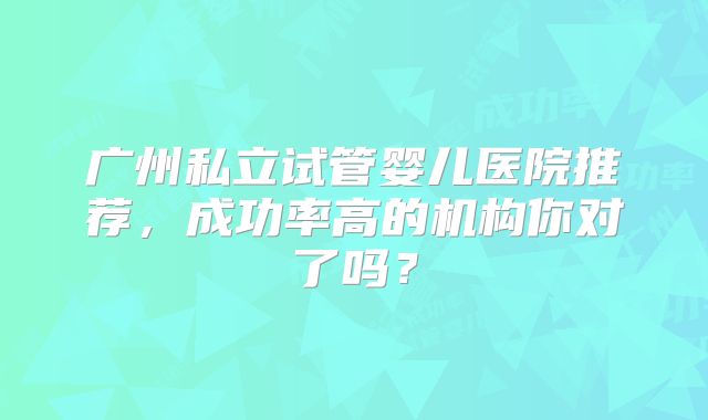 广州私立试管婴儿医院推荐，成功率高的机构你对了吗？