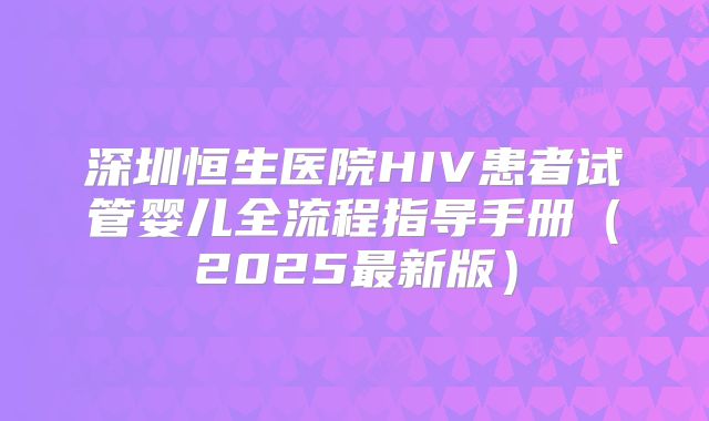 深圳恒生医院HIV患者试管婴儿全流程指导手册(2025最新版)