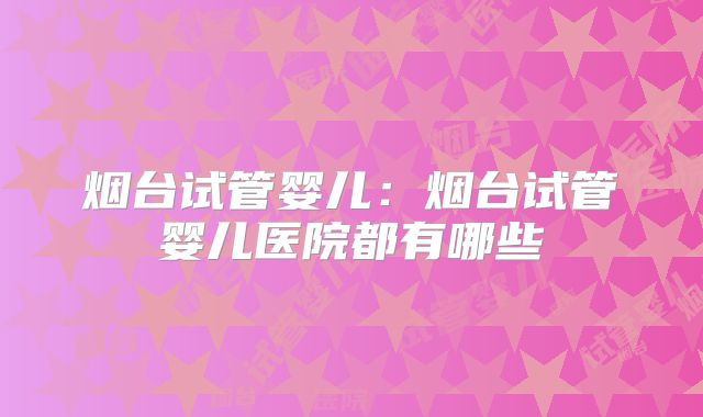 烟台试管婴儿：烟台试管婴儿医院都有哪些