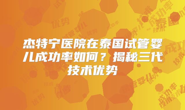 杰特宁医院在泰国试管婴儿成功率如何？揭秘三代技术优势