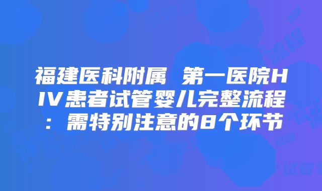 福建医科附属 第一医院HIV患者试管婴儿完整流程：需特别注意的8个环节