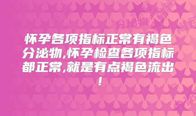 怀孕各项指标正常有褐色分泌物,怀孕检查各项指标都正常,就是有点褐色流出！
