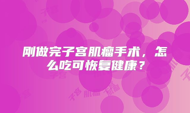 刚做完子宫肌瘤手术，怎么吃可恢复健康？