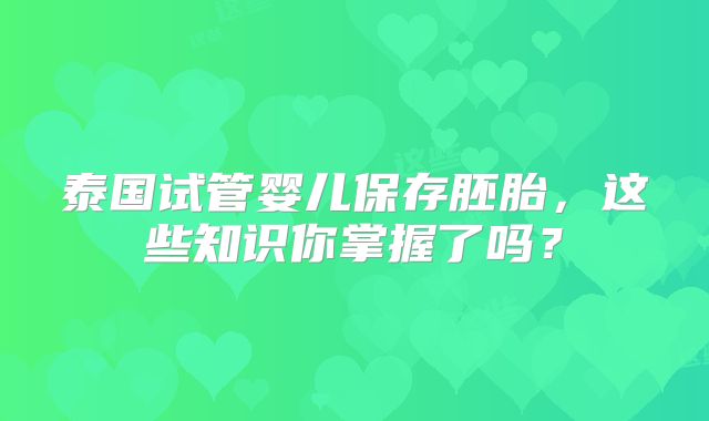 泰国试管婴儿保存胚胎，这些知识你掌握了吗？