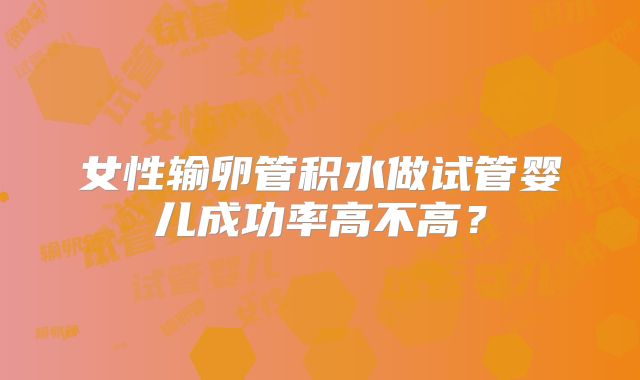 女性输卵管积水做试管婴儿成功率高不高?