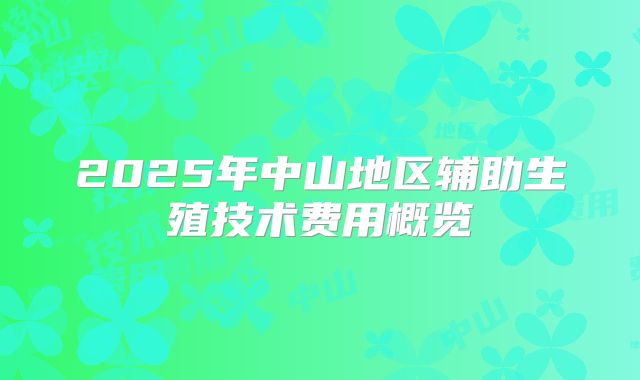 2025年中山地区辅助生殖技术费用概览