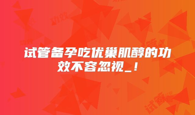 试管备孕吃优巢肌醇的功效不容忽视_!