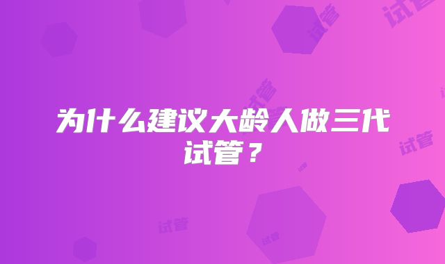 为什么建议大龄人做三代试管？