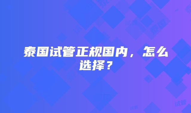 泰国试管正规国内,怎么选择?