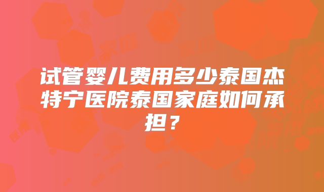 试管婴儿费用多少泰国杰特宁医院泰国家庭如何承担?