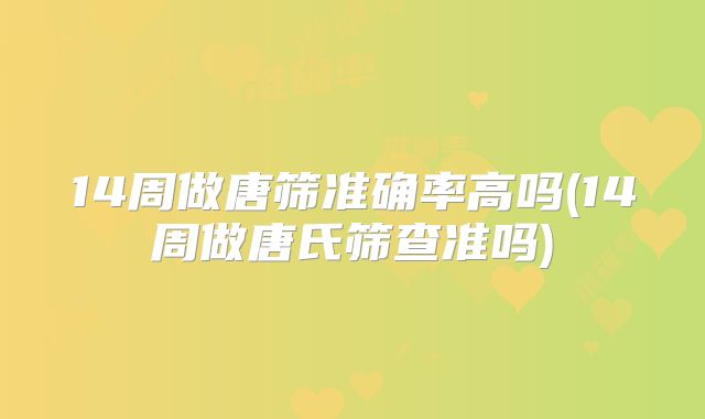 14周做唐筛准确率高吗(14周做唐氏筛查准吗)