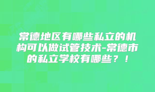 常德地区有哪些私立的机构可以做试管技术-常德市的私立学校有哪些？！